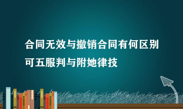 合同无效与撤销合同有何区别可五服判与附她律技