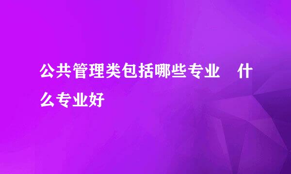 公共管理类包括哪些专业 什么专业好