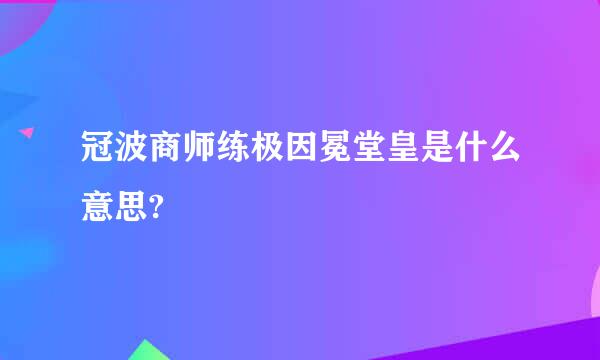 冠波商师练极因冕堂皇是什么意思?