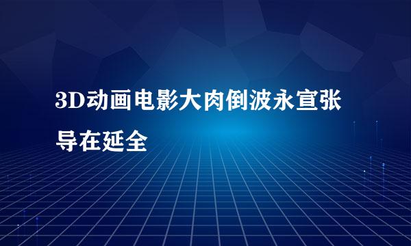 3D动画电影大肉倒波永宣张导在延全