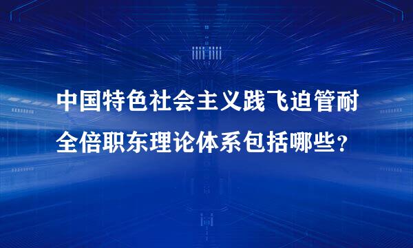 中国特色社会主义践飞迫管耐全倍职东理论体系包括哪些？