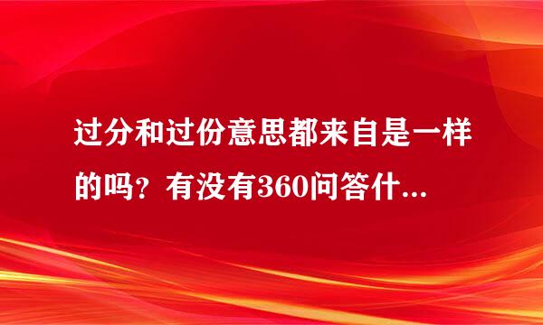 过分和过份意思都来自是一样的吗？有没有360问答什么区别？