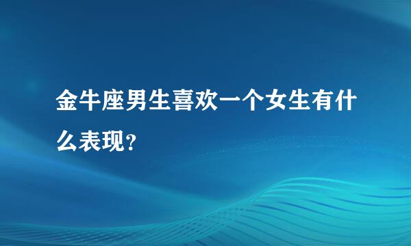 金牛座男生喜欢一个女生有什么表现？