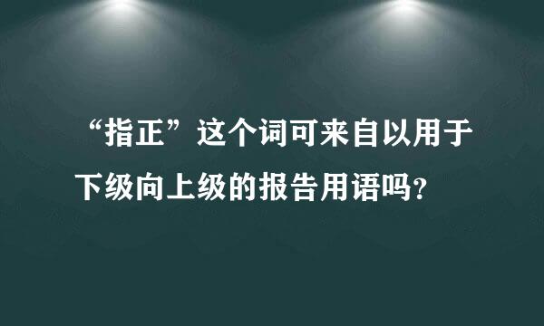 “指正”这个词可来自以用于下级向上级的报告用语吗？