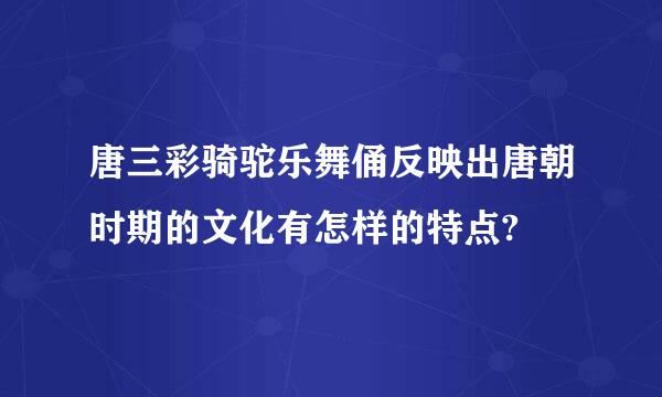 唐三彩骑驼乐舞俑反映出唐朝时期的文化有怎样的特点?