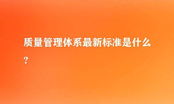 质量管理体系最新标准是什么？