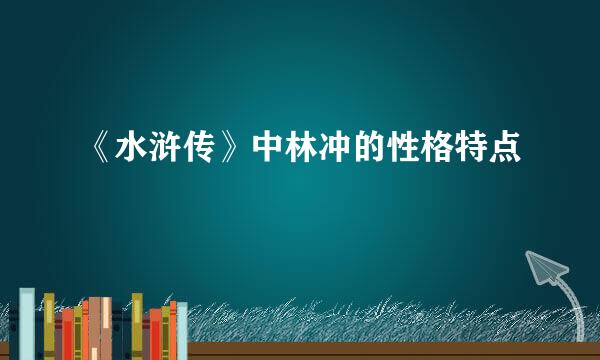 《水浒传》中林冲的性格特点