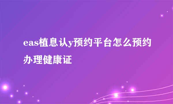 eas植息认y预约平台怎么预约办理健康证