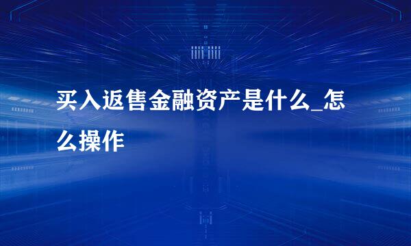 买入返售金融资产是什么_怎么操作