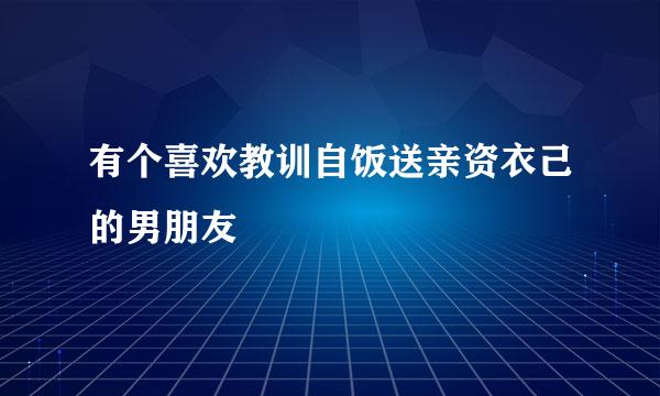 有个喜欢教训自饭送亲资衣己的男朋友