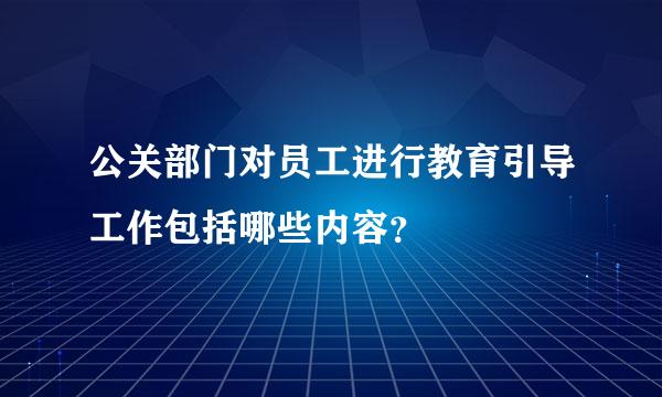 公关部门对员工进行教育引导工作包括哪些内容？