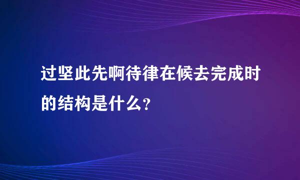 过坚此先啊待律在候去完成时的结构是什么？