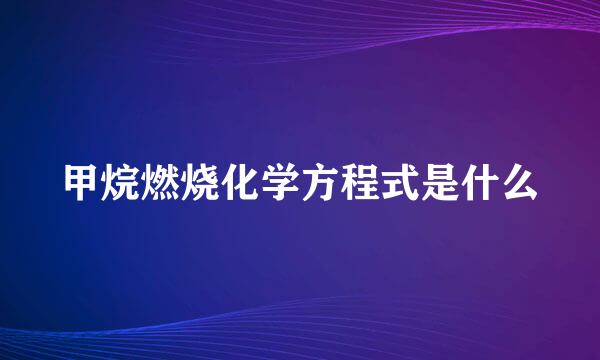 甲烷燃烧化学方程式是什么