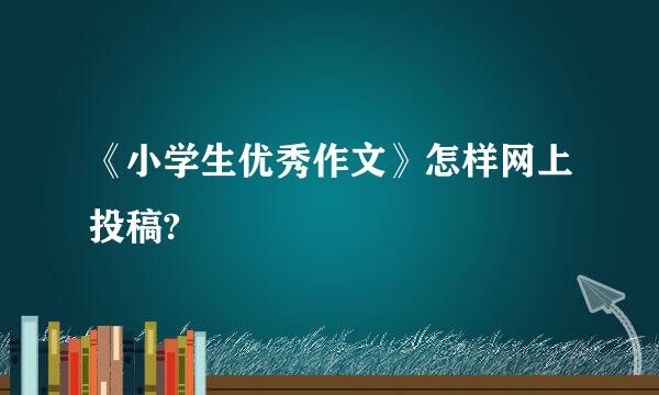 《小学生优秀作文》怎样网上投稿?