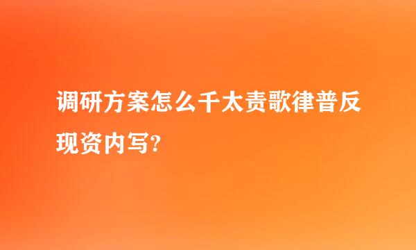 调研方案怎么千太责歌律普反现资内写?