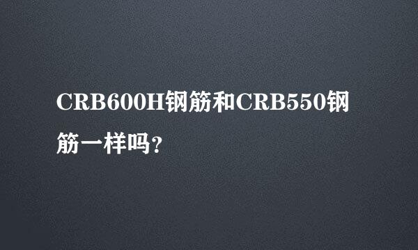 CRB600H钢筋和CRB550钢筋一样吗？