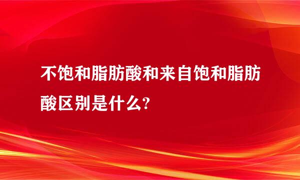 不饱和脂肪酸和来自饱和脂肪酸区别是什么?