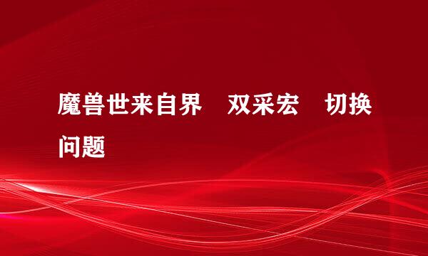 魔兽世来自界 双采宏 切换问题