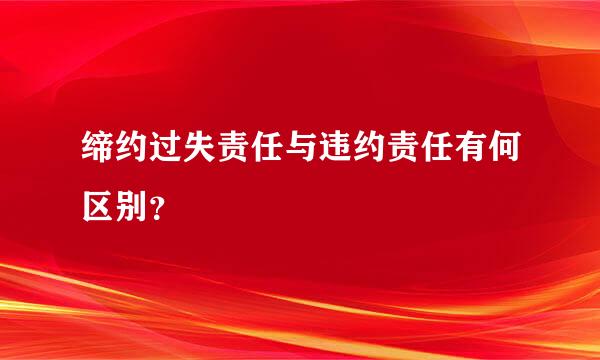 缔约过失责任与违约责任有何区别？