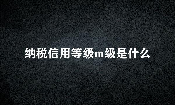 纳税信用等级m级是什么