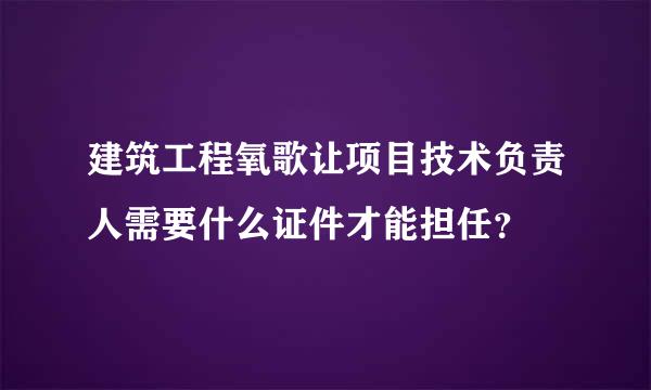 建筑工程氧歌让项目技术负责人需要什么证件才能担任？