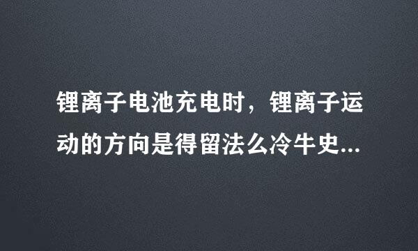 锂离子电池充电时，锂离子运动的方向是得留法么冷牛史集针。选项