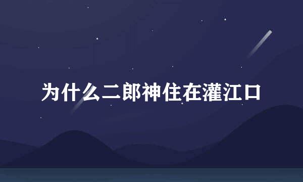 为什么二郎神住在灌江口