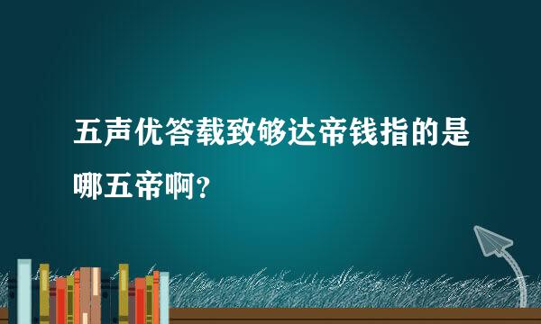 五声优答载致够达帝钱指的是哪五帝啊？