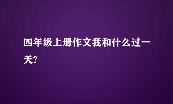 四年级上册作文我和什么过一天?