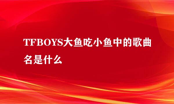 TFBOYS大鱼吃小鱼中的歌曲名是什么