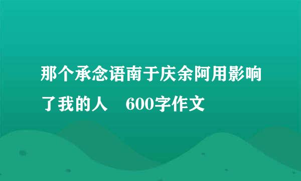 那个承念语南于庆余阿用影响了我的人 600字作文