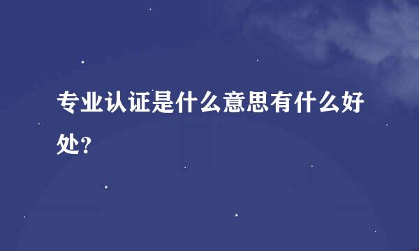 专业认证是什么意思有什么好处？