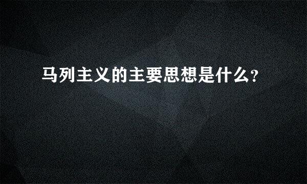 马列主义的主要思想是什么？