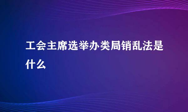 工会主席选举办类局销乱法是什么