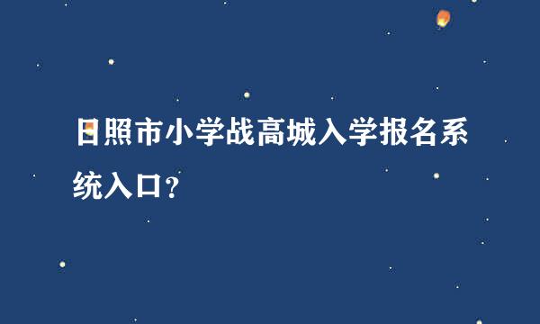 日照市小学战高城入学报名系统入口？