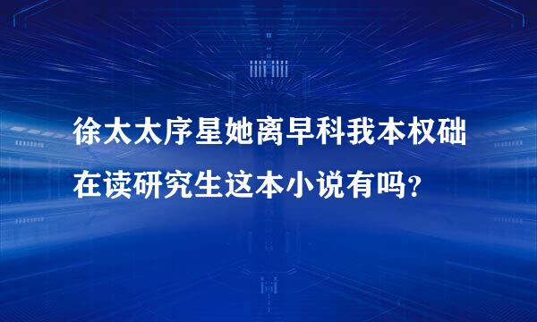 徐太太序星她离早科我本权础在读研究生这本小说有吗？