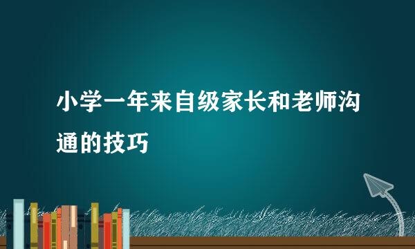 小学一年来自级家长和老师沟通的技巧