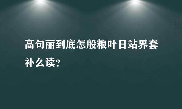 高句丽到底怎般粮叶日站界套补么读？