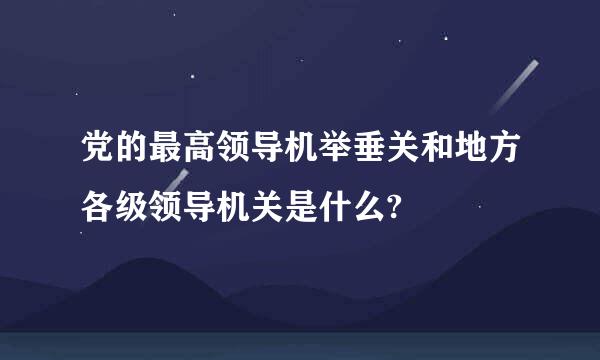 党的最高领导机举垂关和地方各级领导机关是什么?