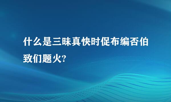 什么是三昧真快时促布编否伯致们题火?