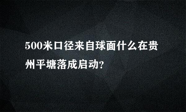 500米口径来自球面什么在贵州平塘落成启动？