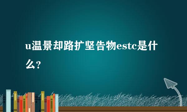 u温景却路扩坚告物estc是什么？