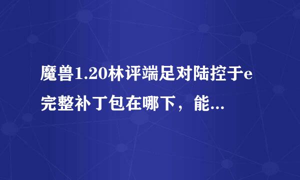 魔兽1.20林评端足对陆控于e完整补丁包在哪下，能给我个网址吗？