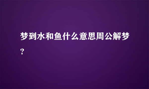 梦到水和鱼什么意思周公解梦？