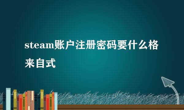 steam账户注册密码要什么格来自式