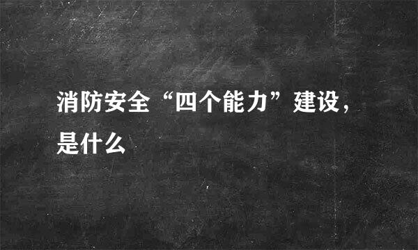 消防安全“四个能力”建设，是什么