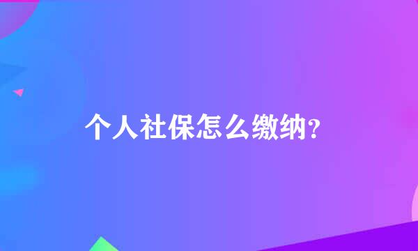 个人社保怎么缴纳？