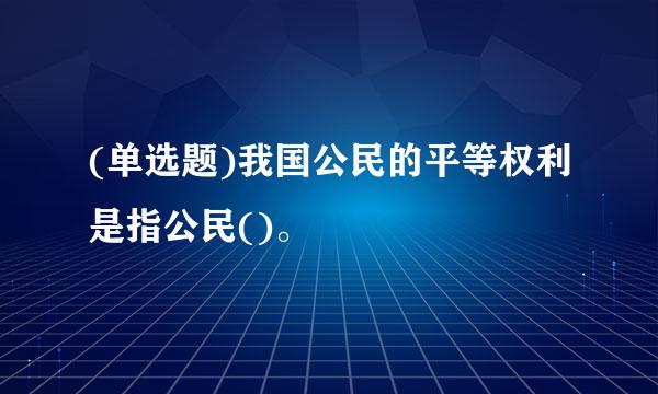 (单选题)我国公民的平等权利是指公民()。