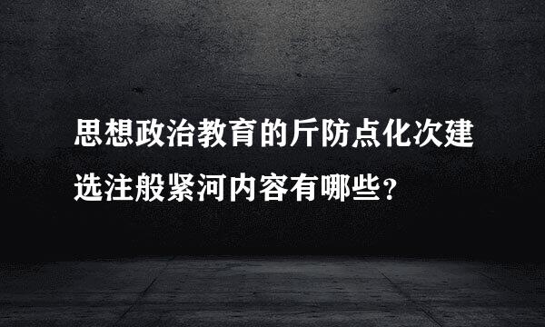 思想政治教育的斤防点化次建选注般紧河内容有哪些？