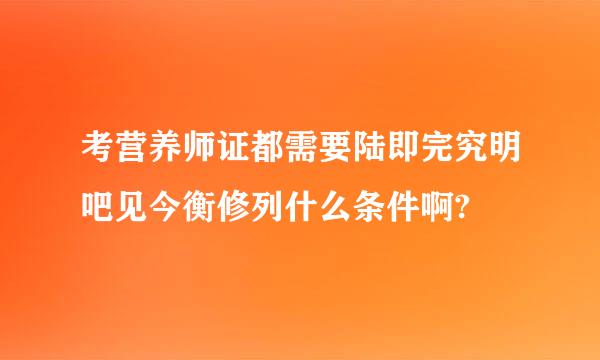 考营养师证都需要陆即完究明吧见今衡修列什么条件啊?